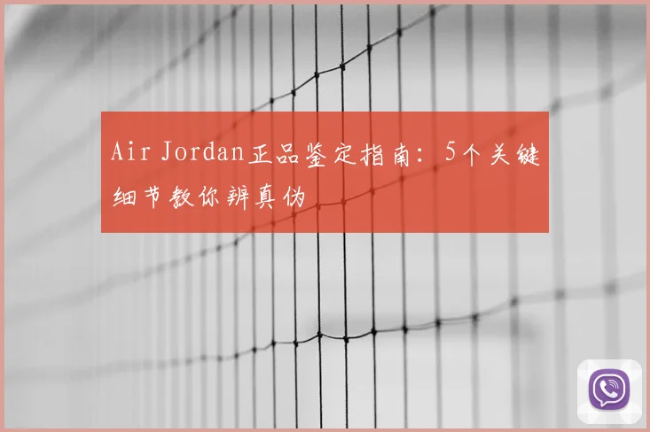 Air Jordan正品鉴定指南：5个关键细节教你辨真伪