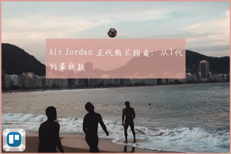 Air Jordan 正代购买指南：从1代到最新款