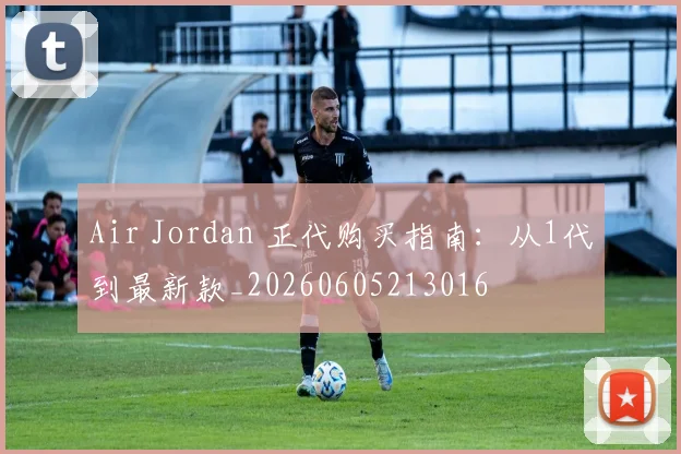 Air Jordan 正代购买指南:从1代到最新款_20260605213016