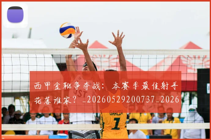 西甲金靴争夺战：本赛季最佳射手花落谁家？_20260529200737_20260703181938