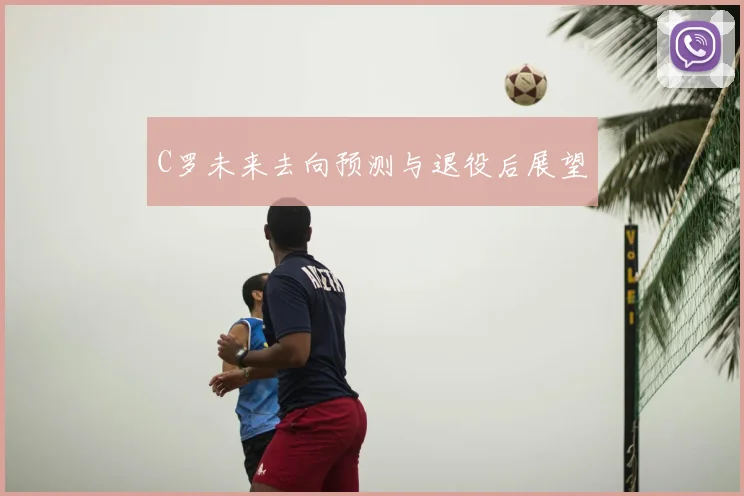 C罗未来去向预测与退役后展望