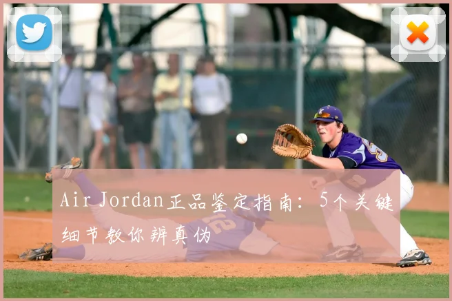 Air Jordan正品鉴定指南：5个关键细节教你辨真伪