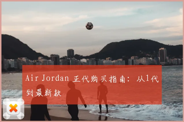 Air Jordan 正代购买指南：从1代到最新款