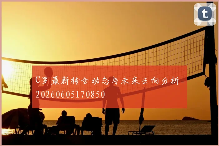C罗最新转会动态与未来去向分析_20260605170850