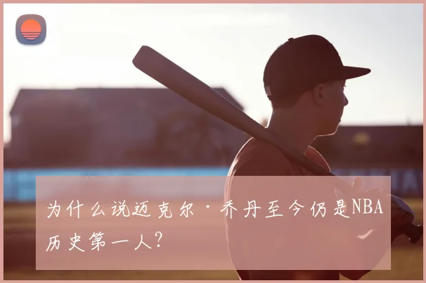 为什么说迈克尔·乔丹至今仍是NBA历史第一人?