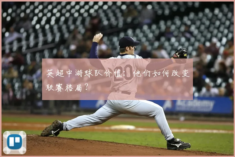 英超中游球队价值:他们如何改变联赛格局?